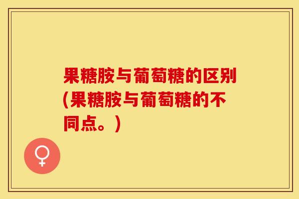 果糖胺与葡萄糖的区别(果糖胺与葡萄糖的不同点。)