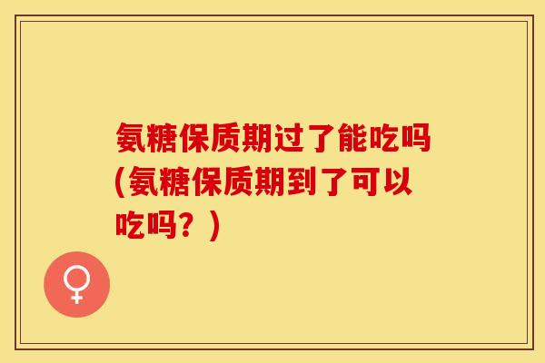 氨糖保质期过了能吃吗(氨糖保质期到了可以吃吗?) 氨糖保质期过了能吃吗(氨糖保质期到了可以吃吗?)