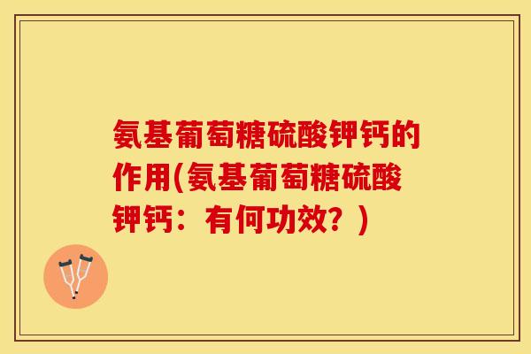 氨基葡萄糖硫酸钾钙的作用(氨基葡萄糖硫酸钾钙：有何功效？)