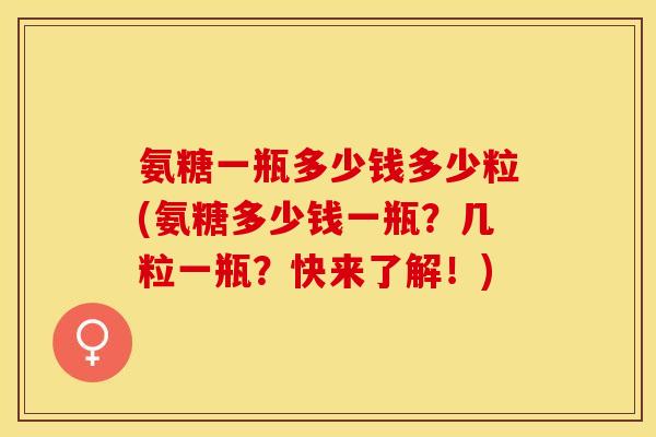 氨糖一瓶多少钱多少粒(氨糖多少钱一瓶?几粒一瓶?快来了解!) 氨糖一瓶多少钱多少粒(氨糖多少钱一瓶?几粒一瓶?快来了解!)