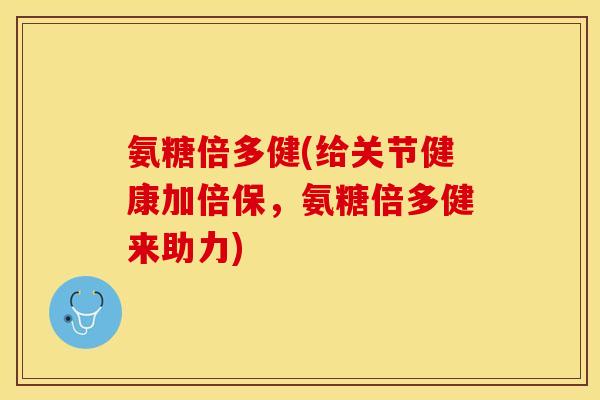 氨糖倍多健(给关节健康加倍保,氨糖倍多健来助力) 氨糖倍多健(给关节健康加倍保,氨糖倍多健来助力)