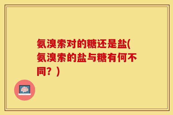 氨溴索对的糖还是盐(氨溴索的盐与糖有何不同？)