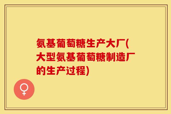 氨基葡萄糖生产大厂(大型氨基葡萄糖制造厂的生产过程)