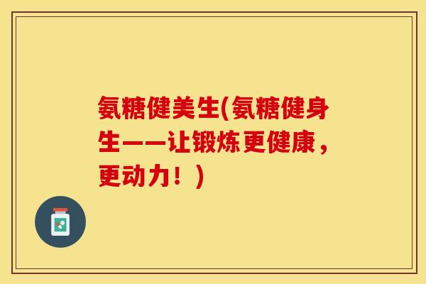 氨糖健美生(氨糖健身生——让锻炼更健康，更动力！)