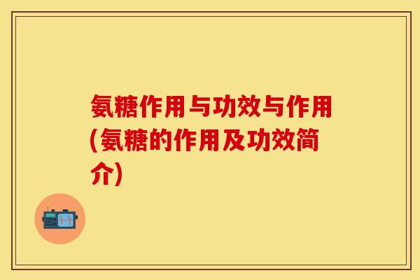 氨糖作用与功效与作用(氨糖的作用及功效简介)
