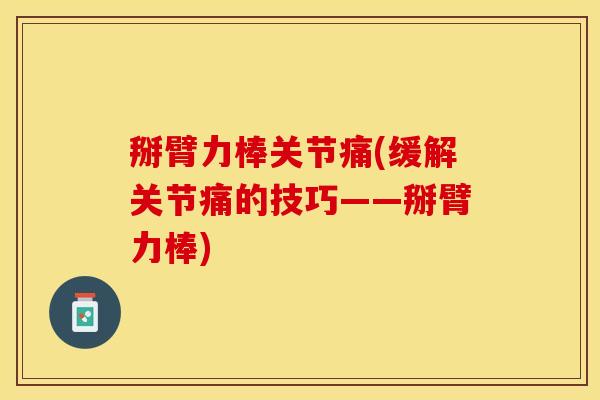 掰臂力棒关节痛(缓解关节痛的技巧——掰臂力棒)