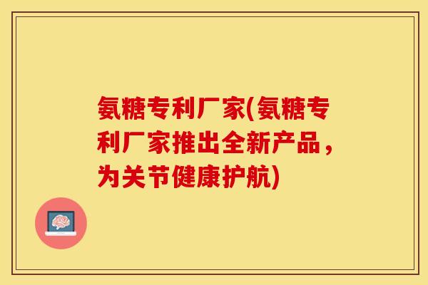 氨糖专利厂家(氨糖专利厂家推出全新产品，为关节健康护航)
