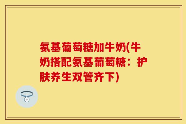 氨基葡萄糖加牛奶(牛奶搭配氨基葡萄糖：护肤养生双管齐下)