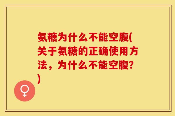 氨糖为什么不能空腹(关于氨糖的正确使用方法，为什么不能空腹？)
