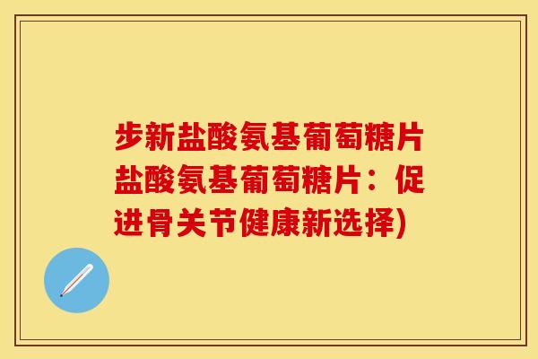 步新盐酸氨基葡萄糖片盐酸氨基葡萄糖片：促进骨关节健康新选择)