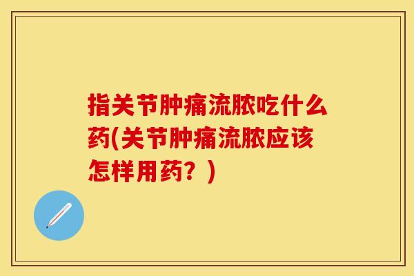 指关节肿痛流脓吃什么药(关节肿痛流脓应该怎样用药？)