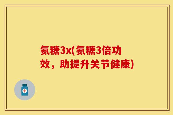 氨糖3x(氨糖3倍功效，助提升关节健康)