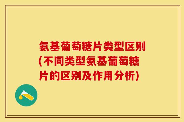 氨基葡萄糖片类型区别(不同类型氨基葡萄糖片的区别及作用分析)