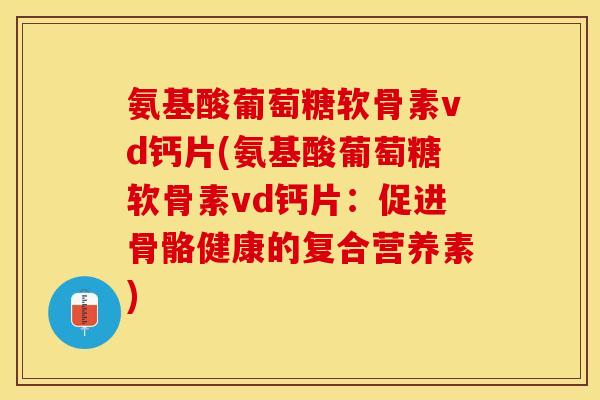 氨基酸葡萄糖软骨素vd钙片(氨基酸葡萄糖软骨素vd钙片：促进骨骼健康的复合营养素)