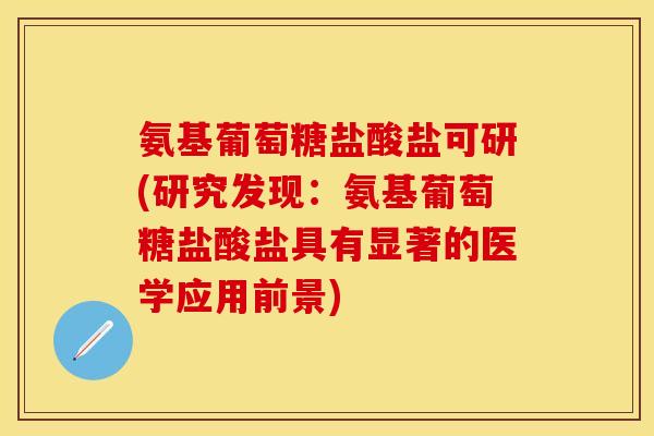 氨基葡萄糖盐酸盐可研(研究发现：氨基葡萄糖盐酸盐具有显著的医学应用前景)