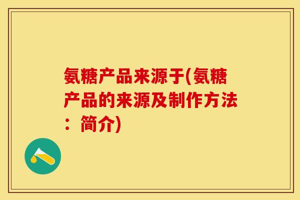 氨糖产品来源于(氨糖产品的来源及制作方法:简介) 氨糖产品来源于(氨糖产品的来源及制作方法:简介)