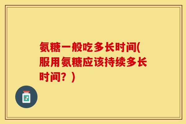 氨糖一般吃多长时间(服用氨糖应该持续多长时间?) 氨糖一般吃多长时间(服用氨糖应该持续多长时间?)