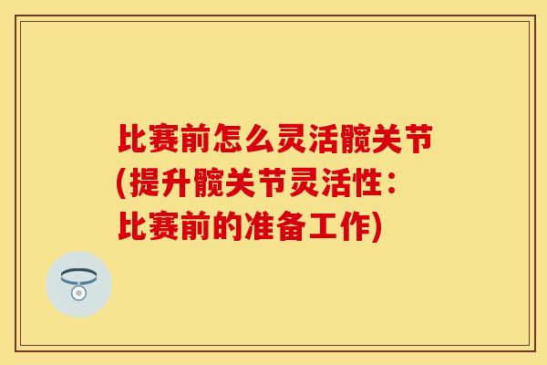 比赛前怎么灵活髋关节(提升髋关节灵活性：比赛前的准备工作)