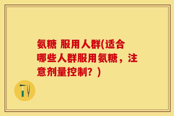 氨糖 服用人群(适合哪些人群服用氨糖，注意剂量控制？)