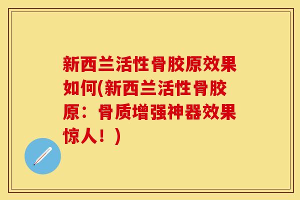 新西兰活性骨胶原效果如何(新西兰活性骨胶原：骨质增强神器效果惊人！)