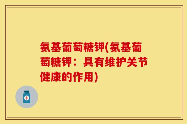 氨基葡萄糖钾(氨基葡萄糖钾:具有维护关节健康的作用) 氨基葡萄糖钾(氨基葡萄糖钾:具有维护关节健康的作用)