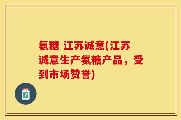 氨糖 江苏诚意(江苏诚意生产氨糖产品，受到市场赞誉)