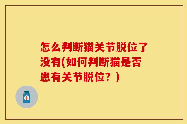 怎么判断猫关节脱位了没有(如何判断猫是否患有关节脱位？)