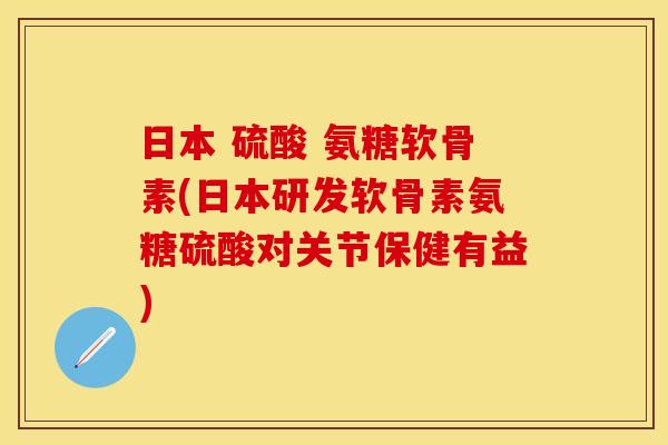 日本 硫酸 氨糖软骨素(日本研发软骨素氨糖硫酸对关节保健有益)