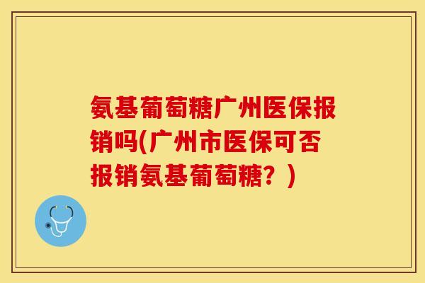 氨基葡萄糖广州医保报销吗(广州市医保可否报销氨基葡萄糖？)