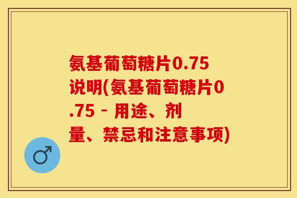 氨基葡萄糖片0.75说明(氨基葡萄糖片0.75 - 用途、剂量、禁忌和注意事项)