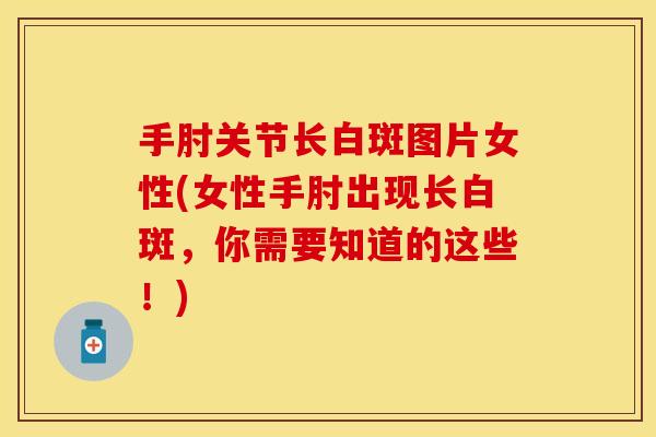 手肘关节长白斑图片女性(女性手肘出现长白斑，你需要知道的这些！)
