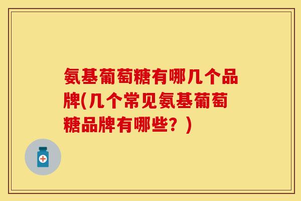 氨基葡萄糖有哪几个品牌(几个常见氨基葡萄糖品牌有哪些？)