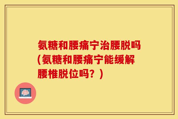 氨糖和腰痛宁腰脱吗(氨糖和腰痛宁能缓解腰椎脱位吗?) 氨糖和腰痛宁腰脱吗(氨糖和腰痛宁能缓解腰椎脱位吗?)