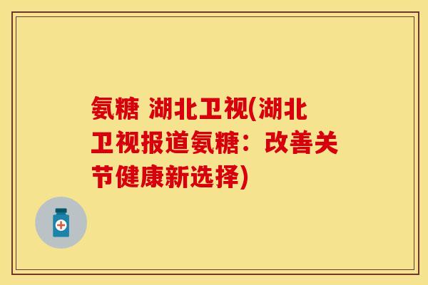 氨糖 湖北卫视(湖北卫视报道氨糖:改善关节健康新选择) 氨糖 湖北卫视(湖北卫视报道氨糖:改善关节健康新选择)
