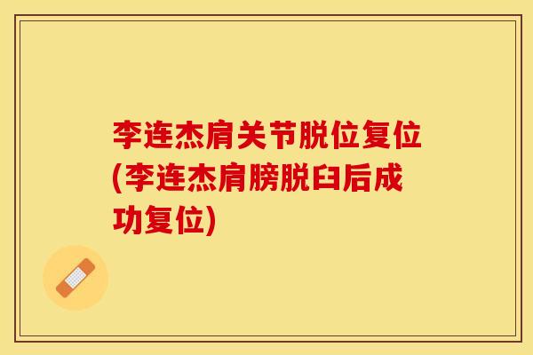 李连杰肩关节脱位复位(李连杰肩膀脱臼后成功复位) 李连杰肩关节脱位复位(李连杰肩膀脱臼后成功复位)