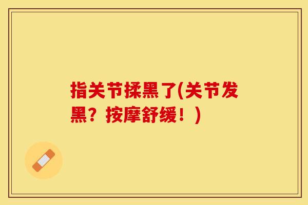 指关节揉黑了(关节发黑？按摩舒缓！)