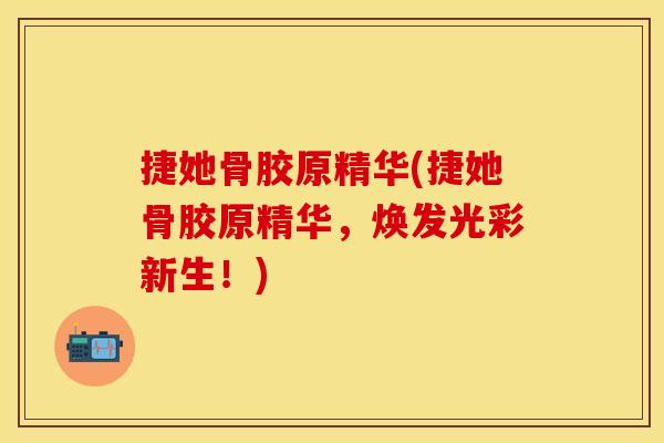 捷她骨胶原精华(捷她骨胶原精华，焕发光彩新生！)