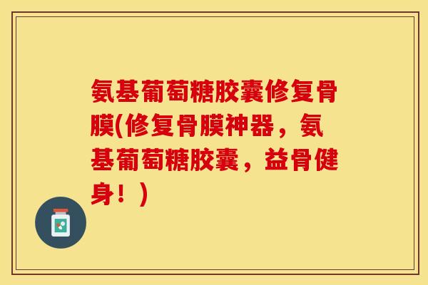 氨基葡萄糖胶囊修复骨膜(修复骨膜神器，氨基葡萄糖胶囊，益骨健身！)