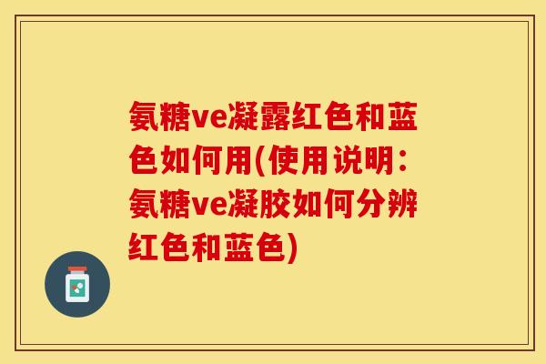 氨糖ve凝露红色和蓝色如何用(使用说明：氨糖ve凝胶如何分辨红色和蓝色)