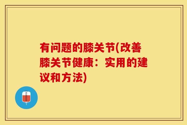 有问题的膝关节(改善膝关节健康：实用的建议和方法)