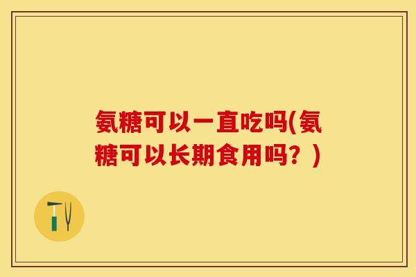 氨糖可以一直吃吗(氨糖可以长期食用吗？)