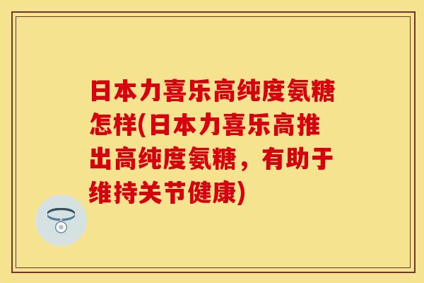 日本力喜乐高纯度氨糖怎样(日本力喜乐高推出高纯度氨糖,有助于维持关节健康) 日本力喜乐高纯度氨糖怎样(日本力喜乐高推出高纯度氨糖,有助于维持关节健康)