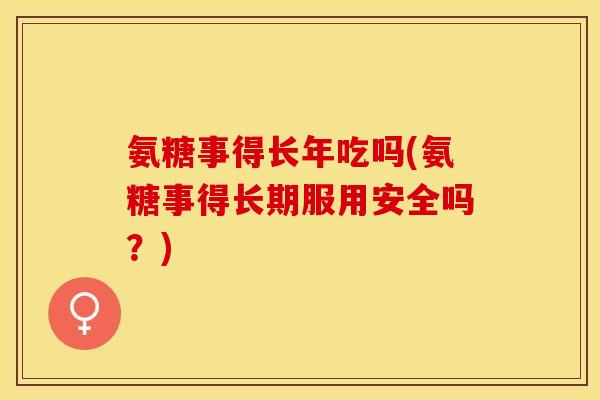 氨糖事得长年吃吗(氨糖事得长期服用安全吗？)