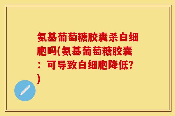 氨基葡萄糖胶囊杀白细胞吗(氨基葡萄糖胶囊：可导致白细胞降低？)