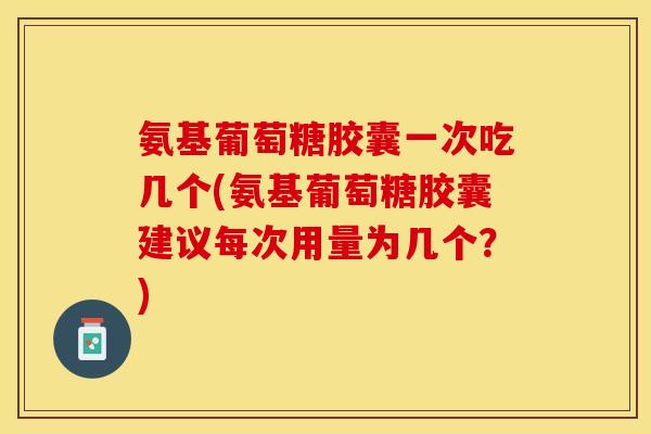 氨基葡萄糖胶囊一次吃几个(氨基葡萄糖胶囊建议每次用量为几个？)