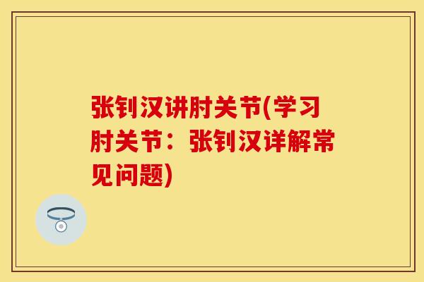 张钊汉讲肘关节(学习肘关节：张钊汉详解常见问题)