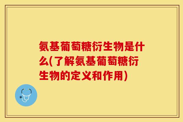 氨基葡萄糖衍生物是什么(了解氨基葡萄糖衍生物的定义和作用)