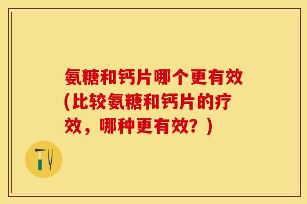 氨糖和钙片哪个更有效(比较氨糖和钙片的疗效，哪种更有效？)