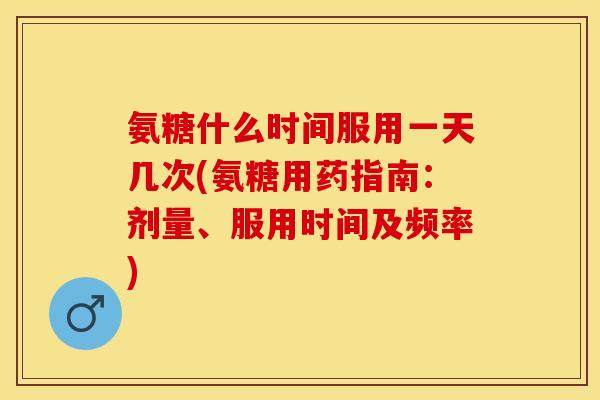氨糖什么时间服用一天几次(氨糖用药指南：剂量、服用时间及频率)