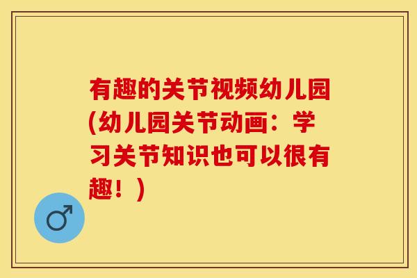 有趣的关节视频幼儿园(幼儿园关节动画：学习关节知识也可以很有趣！)